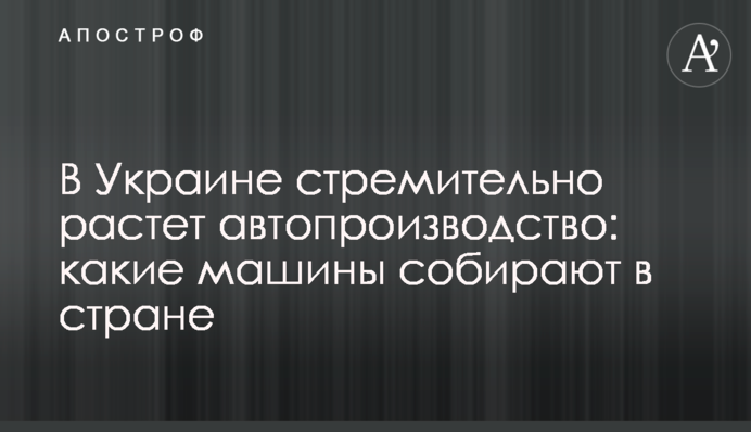 В Украине стремительно растет автопроизводство: какие машины собирают