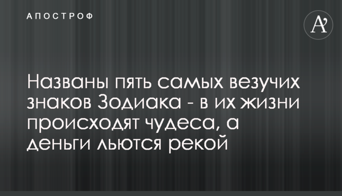 Названы пять самых везучих знаков Зодиака - в их жизни происходят чудеса,  а деньги льются рекой