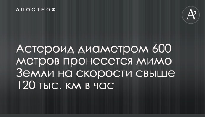 Астероїд діаметром 600 метрів пронесеться повз Землі на швидкості понад 120 тис. км на годину