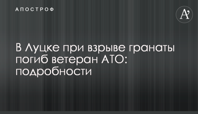 В Луцке при взрыве гранаты погиб ветеран АТО: подробности