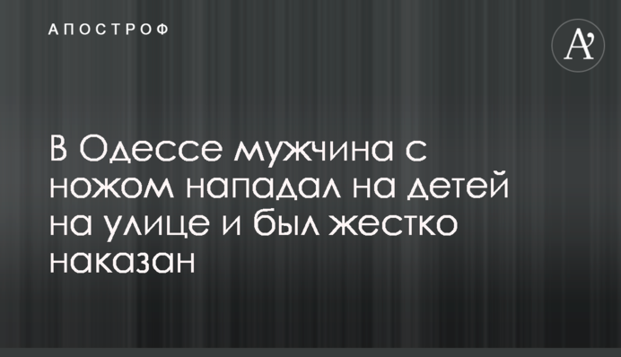 В Одесі чоловік з ножем нападав на дітей на вулиці та був жорстко покараний