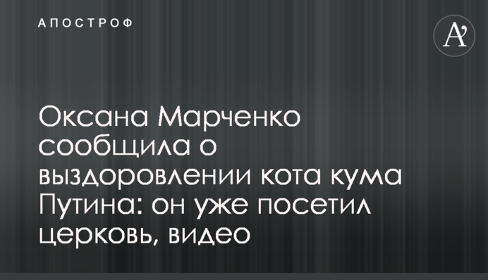 Оксана Марченко повідомила про одужання кота кума Путіна: він уже відвідав церкву, відео