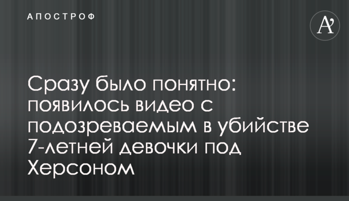 Сразу было понятно: появилось видео с подозреваемым в убийстве 7-летней девочки под Херсоном