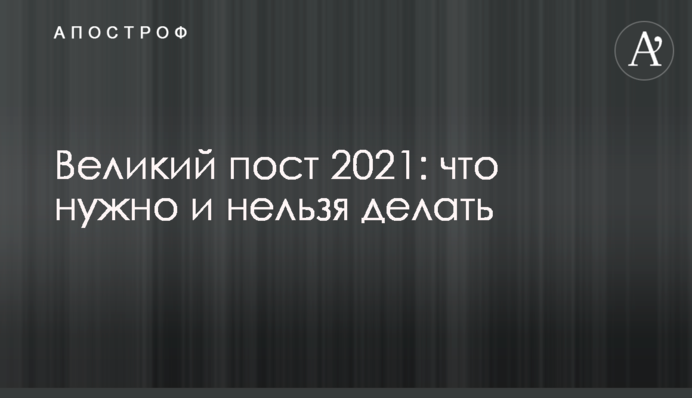 Великий пост 2021: что нужно и нельзя делать