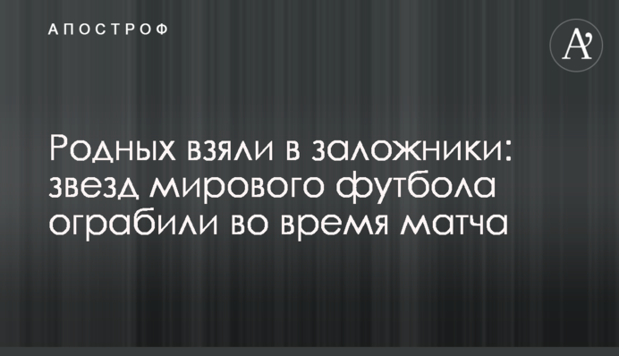 Родных взяли в заложники: звезд мирового футбола ограбили во время матча
