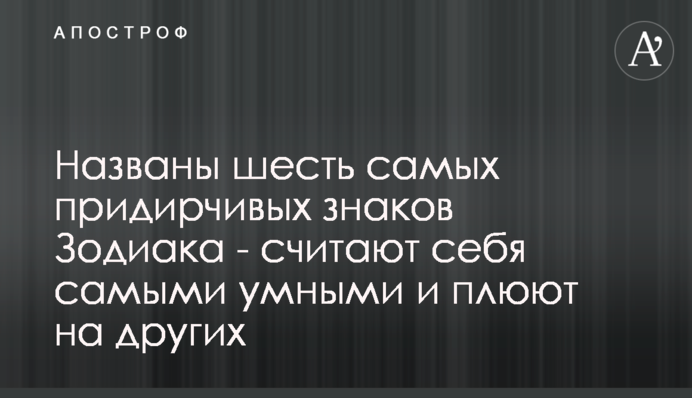 ​Названы шесть самых придирчивых знаков Зодиака - считают себя самыми умными и плюют на других