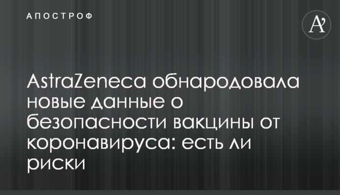 AstraZeneca обнародовала новые данные о безопасности вакцины от коронавируса: есть ли риски