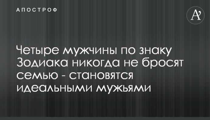 Четыре мужчины по знаку Зодиака никогда не бросят семью - становятся идеальными мужьями
