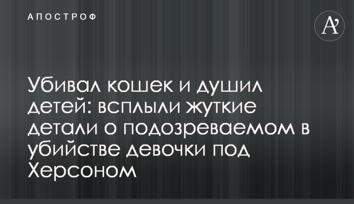 Убивал кошек и душил детей: всплыли жуткие детали о подозреваемом в убийстве девочки под Херсоном