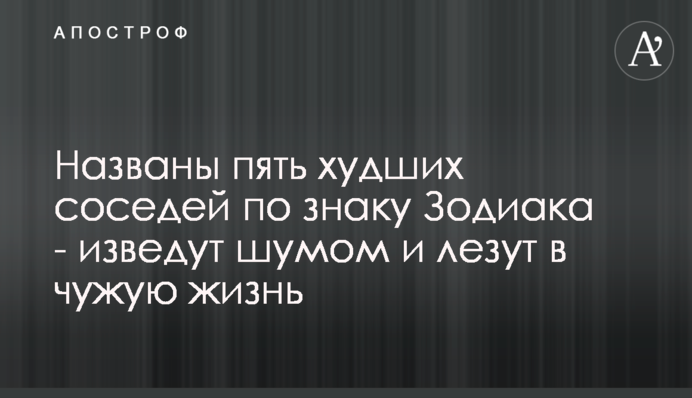 Названы пять худших соседей по знаку Зодиака - изведут шумом и лезут в чужую жизнь