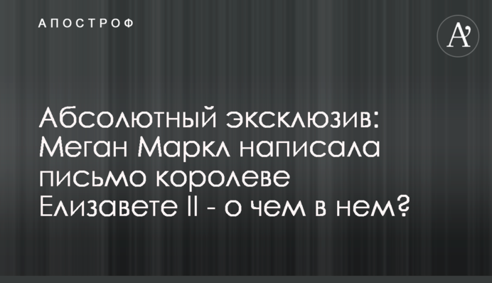 Абсолютний ексклюзив: Меган Маркл написала листа королеві Єлизаветі ІІ - про що в ньому?