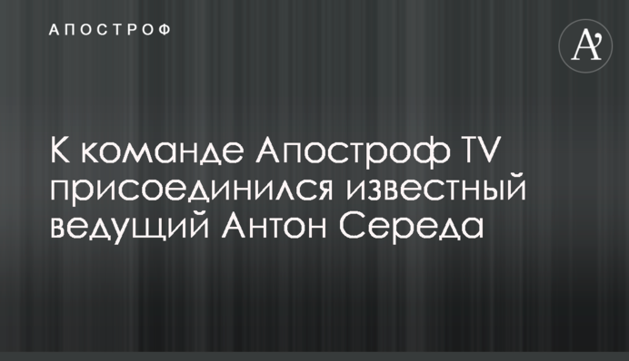 К команде Апостроф TV присоединился известный ведущий Антон Середа