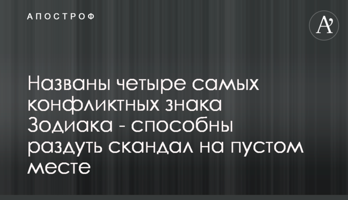Названы четыре самых конфликтных знака Зодиака - способны раздуть скандал на пустом месте