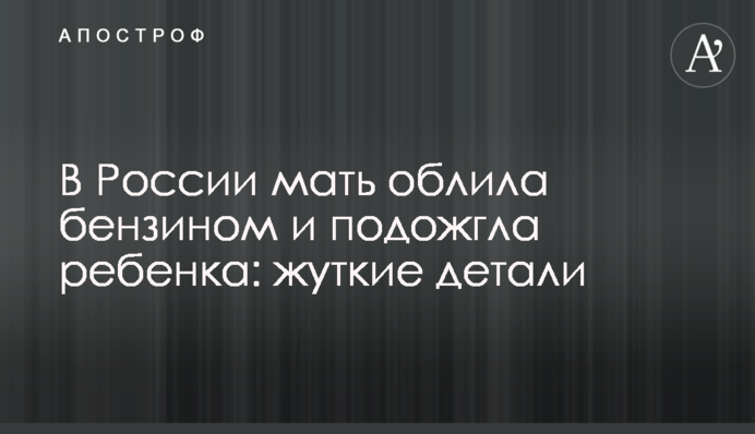 ​У Росії мати облила бензином і підпалила дитину: моторошні деталі