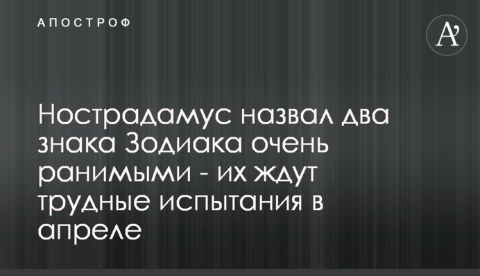 ​Нострадамус считал два знака Зодиака очень ранимыми - их ждут трудные испытания в апреле