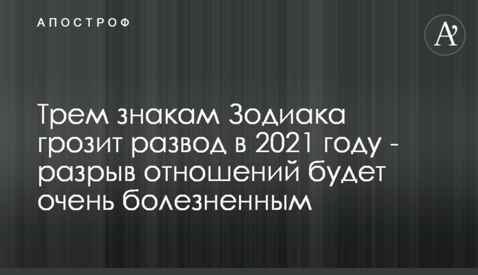 Трьом знакам Зодіаку загрожує розлучення в 2021 році - розрив відносин буде дуже болючим