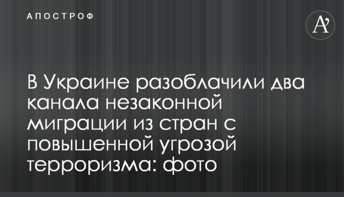 ​В Украине разоблачили два канала незаконной миграции из стран с повышенной угрозой терроризма: фото