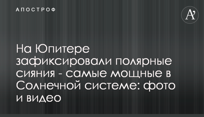 На Юпітері зафіксували полярні сяйва - найпотужніші в Сонячній системі: фото і відео