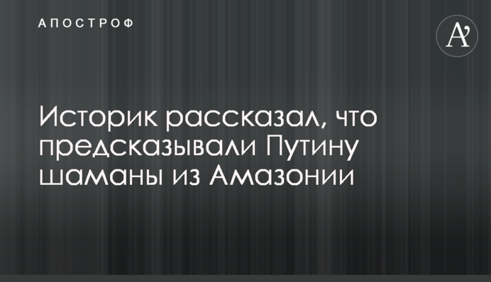 Історик розповів, що пророчили Путіну шамани з Амазонії