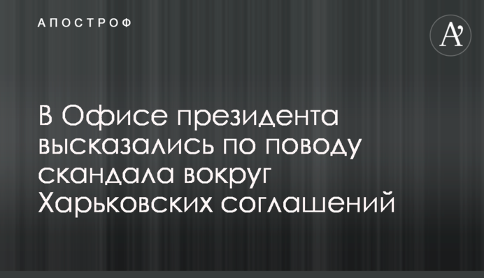 В Офісі президента висловилися з приводу скандалу навколо Харківських угод