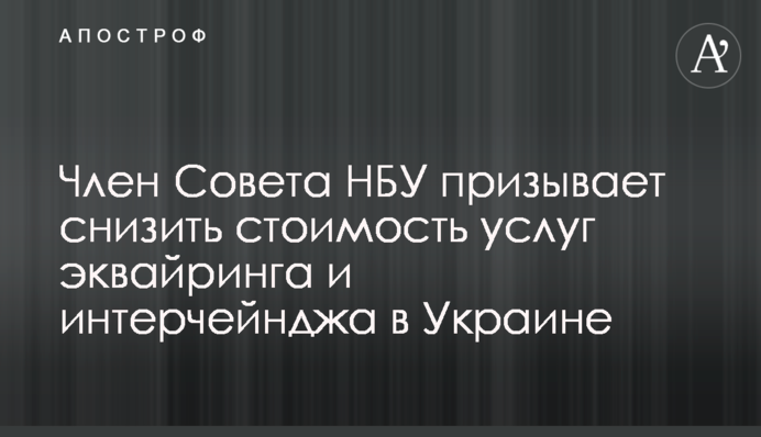 Член Совета НБУ призывает снизить стоимость услуг эквайринга и интерчейнджа в Украине