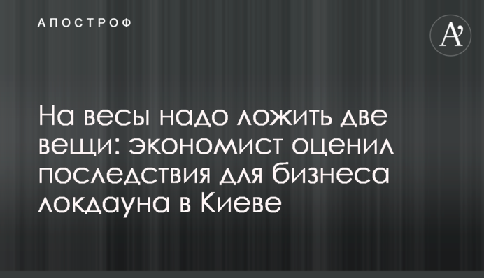 На весы надо класть две вещи: экономист оценил последствия для бизнеса локдауна в Киеве