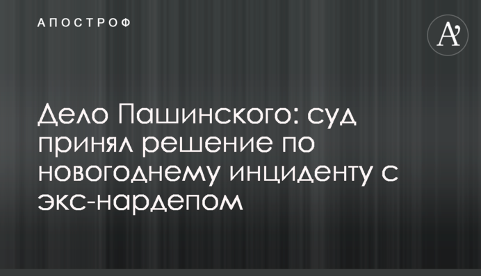 Справа Пашинського: суд ухвалив рішення щодо новорічного інциденту з екс-нардепом