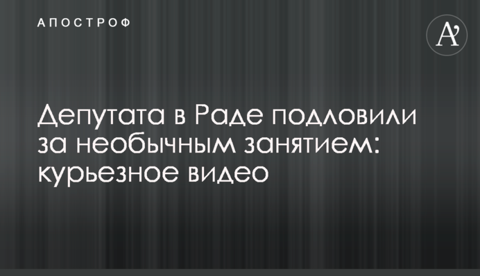 Депутата в Раді підловили за незвичайним заняттям: курйозне відео