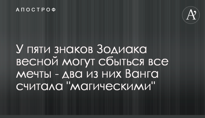 У пяти знаков Зодиака весной могут сбыться все мечты - два из них Ванга считала 