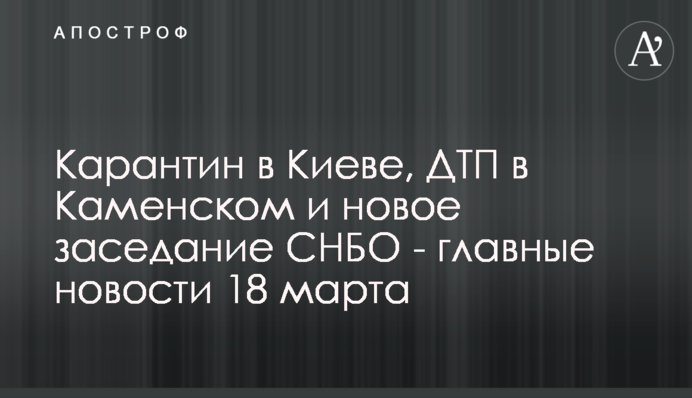 Карантин у Києві, ДТП у Кам'янському та нове засідання РНБО - головні новини 18 березня
