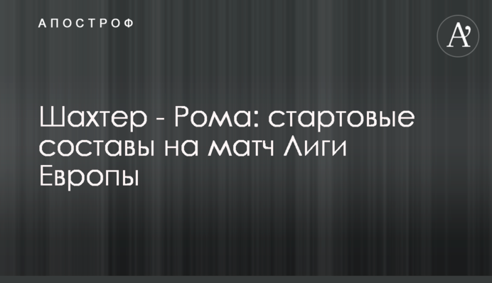 Шахтар - Рома: стартові склади на матч Ліги Європи