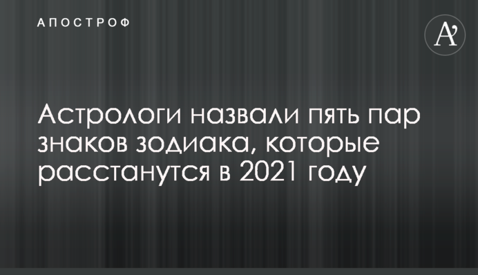 Астрологи назвали пять пар знаков зодиака, которые расстанутся в 2021 году
