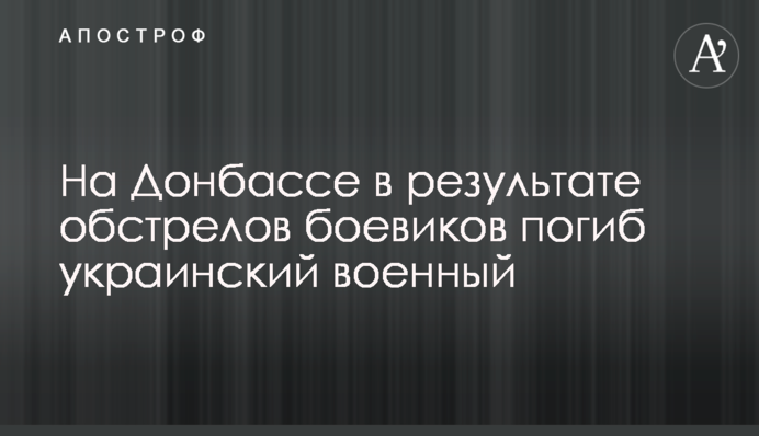 На Донбасі в результаті обстрілів бойовиків загинув український військовий