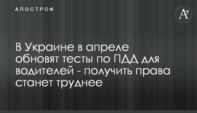 В Україні в квітні оновлять тести з правил дорожнього руху для водіїв - отримати права стане важче