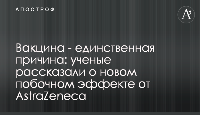 Вакцина - единственная причина: ученые рассказали о новом побочном эффекте от AstraZeneca