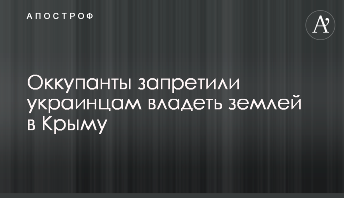 Окупанти заборонили українцям володіти землею в Криму