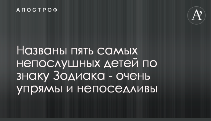 Названо п'ять найбільш неслухняних дітей по знаку Зодіаку - дуже вперті і непосидючі