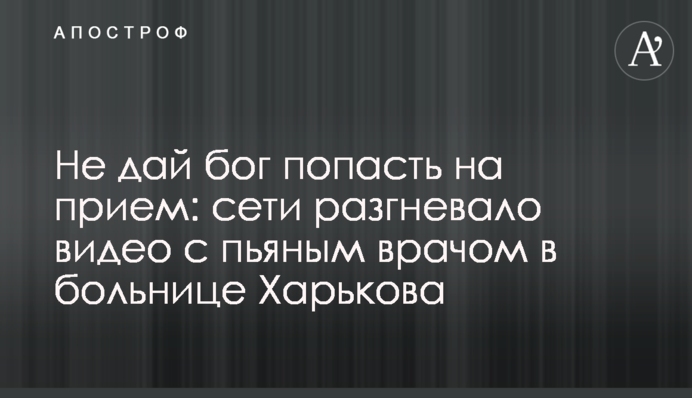 Не дай бог потрапити на прийом: мережі розгнівало відео з п'яним лікарем у лікарні Харкова