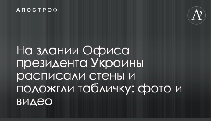 На здании Офиса президента Украины расписали стены и подожгли табличку: фото и видео