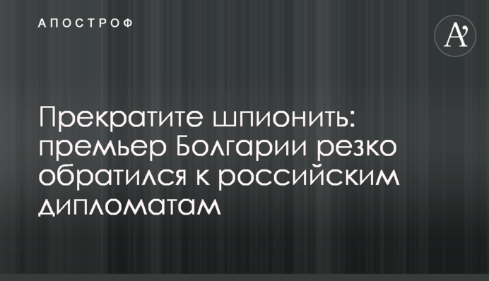 Припиніть шпигувати: прем'єр Болгарії різко звернувся до російських дипломатів