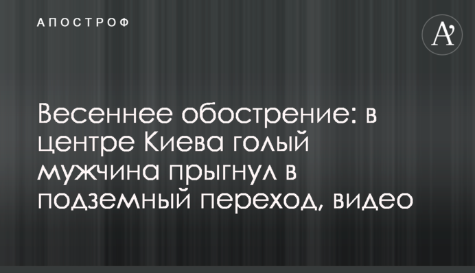 Весеннее обострение: в центре Киева голый мужчина прыгнул в подземный переход, видео