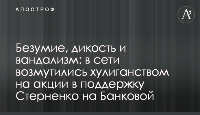 Божевілля, дикість і вандалізм: в мережі обурилися хуліганством на акції на підтримку Стерненка на Банковій