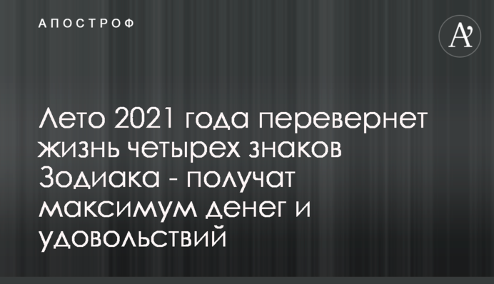 Літо 2021 року переверне життя чотирьох знаків Зодіаку - отримають максимум грошей і задоволень