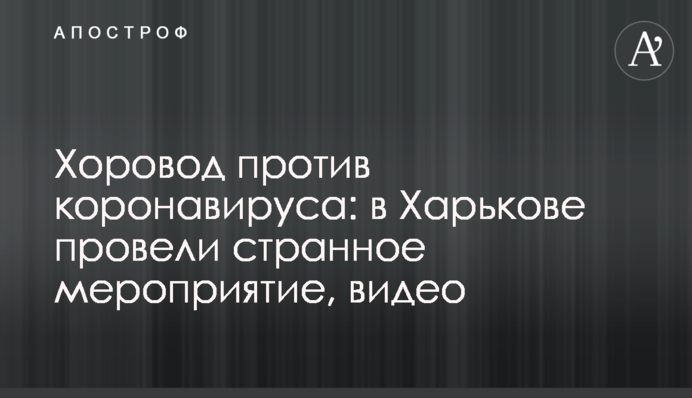 Хоровод против коронавируса: в Харькове провели странное мероприятие, видео