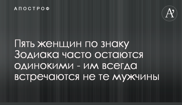 П'ять жінок за знаком Зодіаку часто залишаються самотніми - їм завжди зустрічаються не ті чоловіки