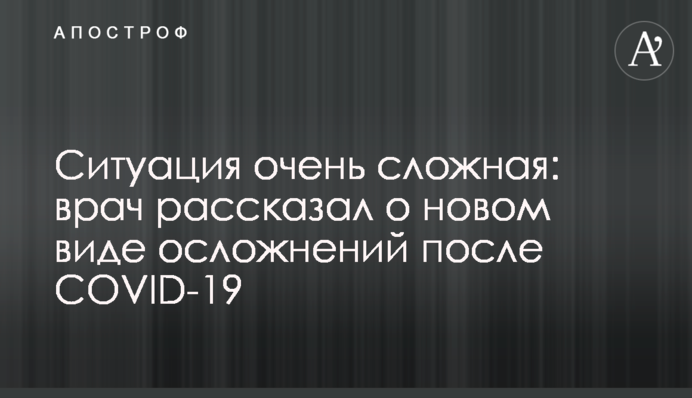 Ситуация очень сложная: врач рассказал о новом виде осложнений после COVID-19