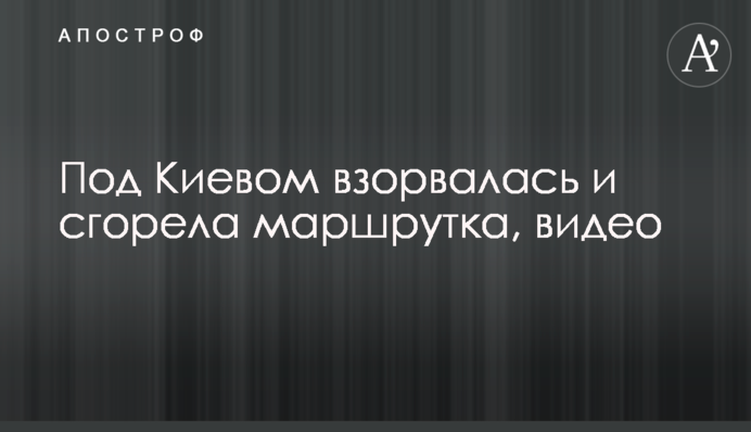 Під Києвом вибухнула і згоріла маршрутка, відео