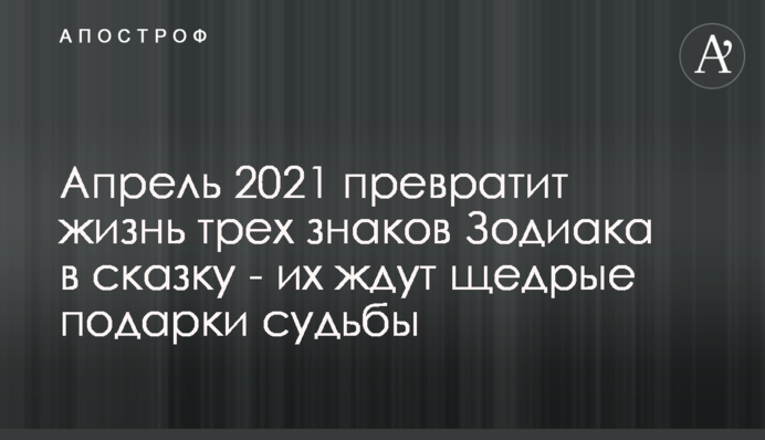 Апрель 2021 превратит жизнь трех знаков Зодиака в сказку - их ждут щедрые подарки судьбы