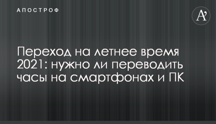 Перехід на літній час 2021: чи потрібно переводити годинник на смартфонах і ПК