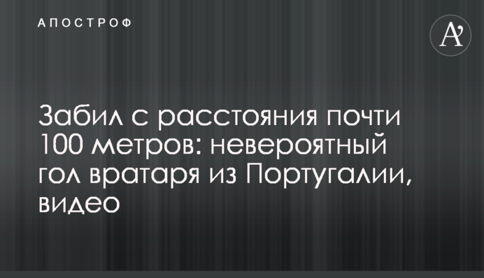 Забил с расстояния почти 100 метров: невероятный гол вратаря из Португалии, видео
